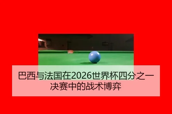 巴西与法国在2026世界杯四分之一决赛中的战术博弈
