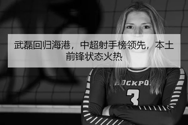武磊回归海港，中超射手榜领先，本土前锋状态火热