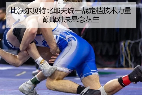 比沃尔贝特比耶夫统一战定档技术力量巅峰对决悬念丛生