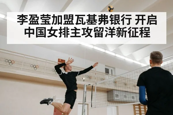 李盈莹加盟瓦基弗银行 开启中国女排主攻留洋新征程