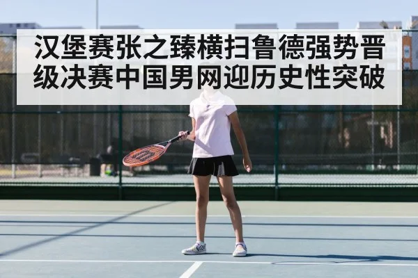 汉堡赛张之臻横扫鲁德强势晋级决赛中国男网迎历史性突破