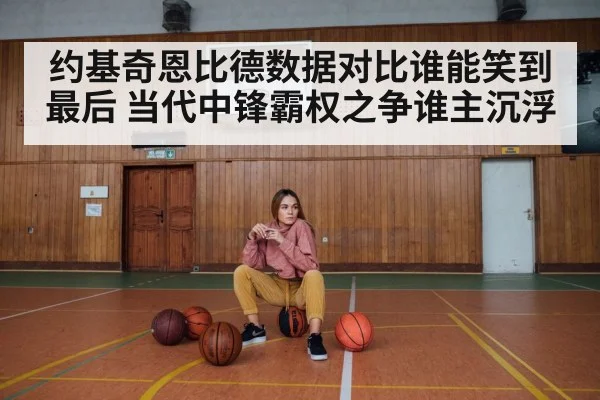 约基奇恩比德数据对比谁能笑到最后 当代中锋霸权之争谁主沉浮