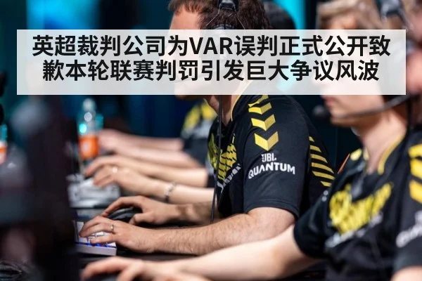 英超裁判公司为VAR误判正式公开致歉本轮联赛判罚引发巨大争议风波