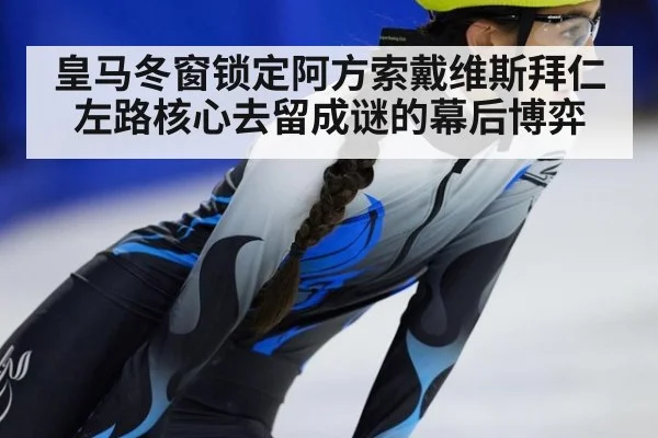 皇马冬窗锁定阿方索戴维斯拜仁左路核心去留成谜的幕后博弈