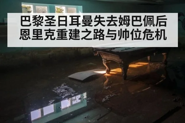 巴黎圣日耳曼失去姆巴佩后恩里克重建之路与帅位危机