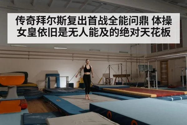 传奇拜尔斯复出首战全能问鼎 体操女皇依旧是无人能及的绝对天花板